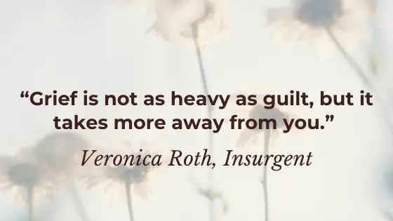 “Grief is not as heavy as guilt, but it takes more away from you.” Veronica Roth, Insurgent